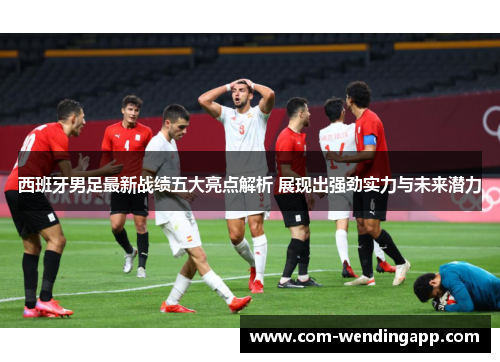 西班牙男足最新战绩五大亮点解析 展现出强劲实力与未来潜力