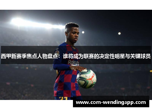 西甲新赛季焦点人物盘点：谁将成为联赛的决定性明星与关键球员