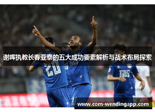 谢晖执教长春亚泰的五大成功要素解析与战术布局探索