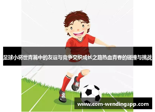 足球小将世青篇中的友谊与竞争交织成长之路热血青春的碰撞与挑战
