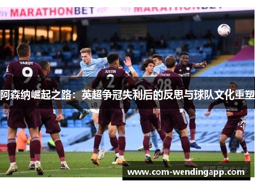 阿森纳崛起之路：英超争冠失利后的反思与球队文化重塑
