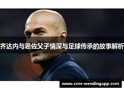 齐达内与恩佐父子情深与足球传承的故事解析
