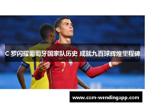 C 罗闪耀葡萄牙国家队历史 成就九百球辉煌里程碑