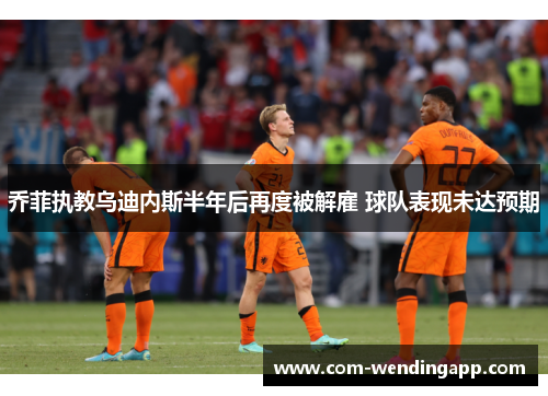 乔菲执教乌迪内斯半年后再度被解雇 球队表现未达预期