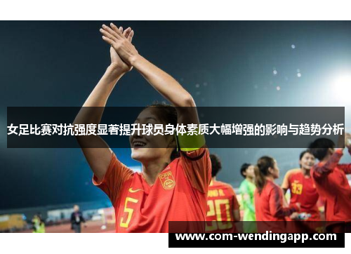 女足比赛对抗强度显著提升球员身体素质大幅增强的影响与趋势分析