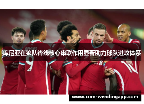 库尼亚在狼队锋线核心串联作用显著助力球队进攻体系