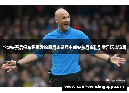 欧联决赛后停车场爆发穆里尼奥怒斥主裁安东尼泰勒引发足坛热议再