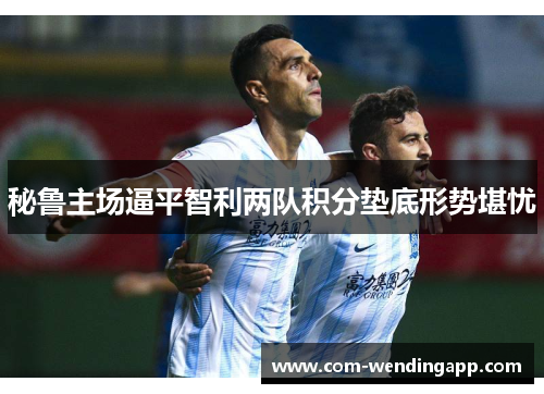 秘鲁主场逼平智利两队积分垫底形势堪忧