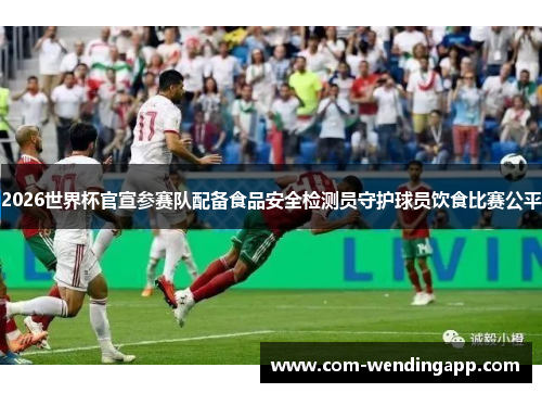 2026世界杯官宣参赛队配备食品安全检测员守护球员饮食比赛公平