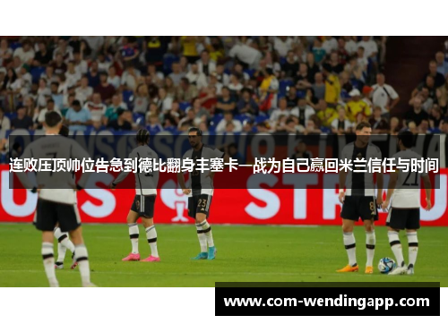 连败压顶帅位告急到德比翻身丰塞卡一战为自己赢回米兰信任与时间