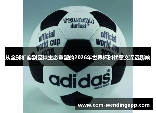 从全球扩容到足球生态重塑的2026年世界杯时代意义深远影响