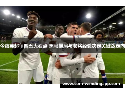 今夜英超争四五大看点 黑马搅局与老将经验决定关键战走向