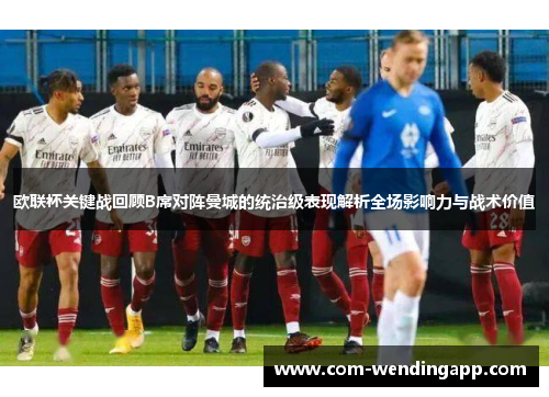 欧联杯关键战回顾B席对阵曼城的统治级表现解析全场影响力与战术价值