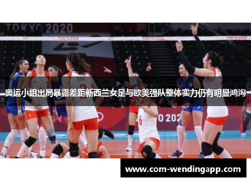 奥运小组出局暴露差距新西兰女足与欧美强队整体实力仍有明显鸿沟